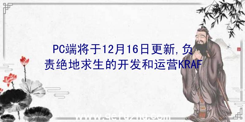 PC端将于12月16日更新,负责绝地求生的开发和运营KRAF