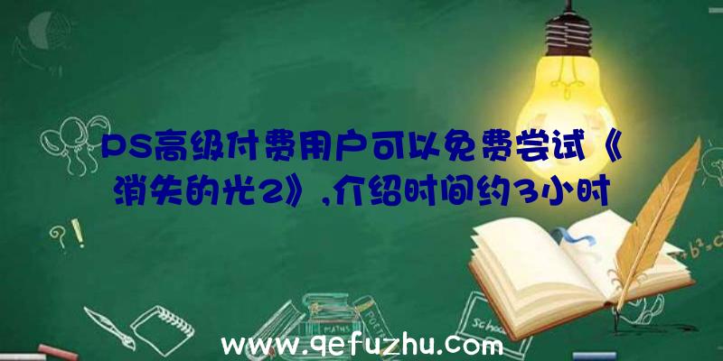 PS高级付费用户可以免费尝试《消失的光2》,介绍时间约3小时