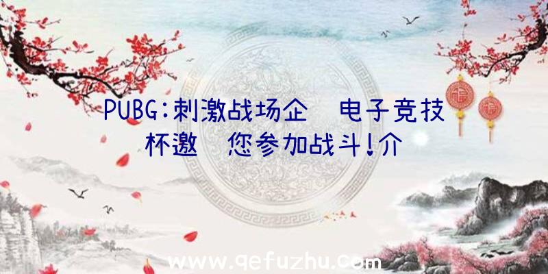 PUBG:刺激战场企鹅电子竞技杯邀请您参加战斗!介绍