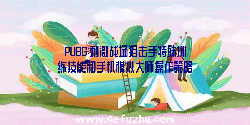 PUBG:刺激战场狙击手特殊训练技能和手机模拟大师操作策略