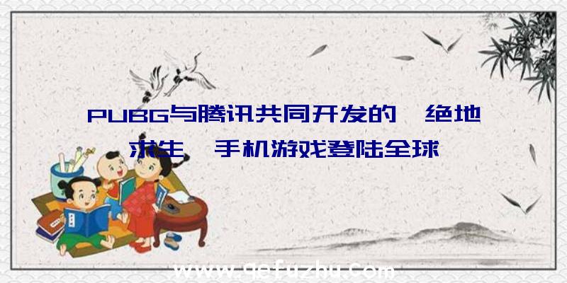 PUBG与腾讯共同开发的《绝地求生》手机游戏登陆全球