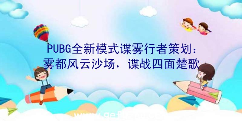 PUBG全新模式谍雾行者策划：雾都风云沙场，谍战四面楚歌