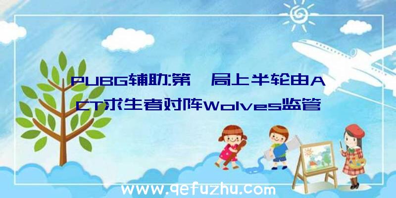 PUBG辅助:第一局上半轮由ACT求生者对阵Wolves监管