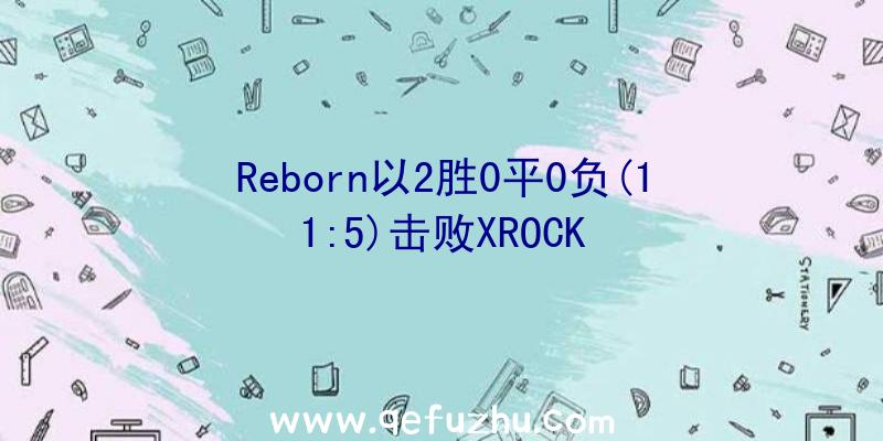 Reborn以2胜0平0负(11:5)击败XROCK