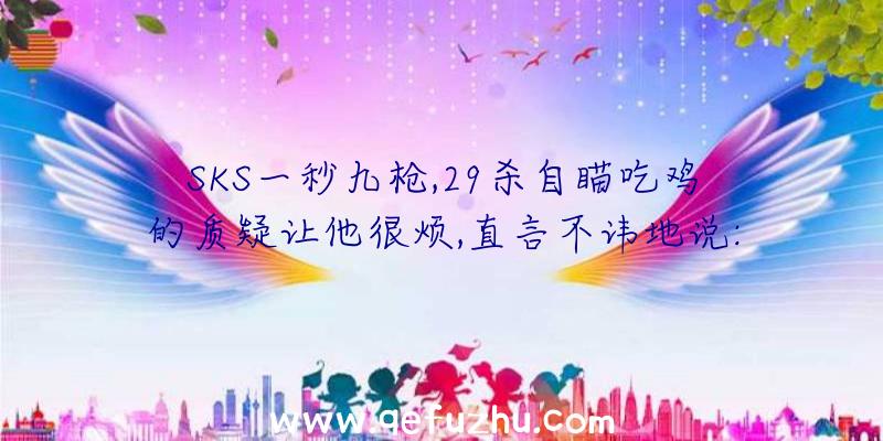 SKS一秒九枪,29杀自瞄吃鸡的质疑让他很烦,直言不讳地说: