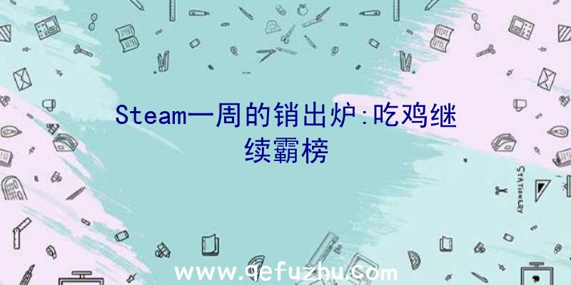 Steam一周的销出炉:吃鸡继续霸榜