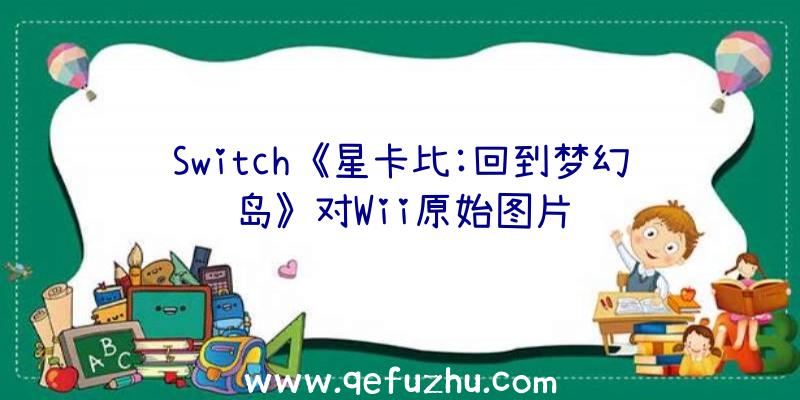 Switch《星卡比:回到梦幻岛》对Wii原始图片