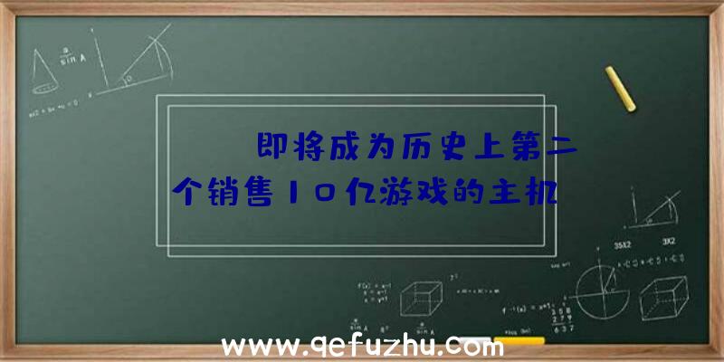 Switch即将成为历史上第二个销售10亿游戏的主机