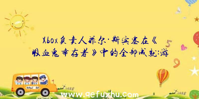 Xbox负责人菲尔·斯宾塞在《吸血鬼幸存者》中的全部成就:游