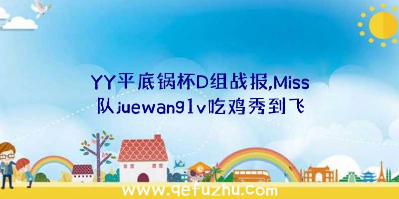 YY平底锅杯D组战报,Miss队juewang1v吃鸡秀到飞