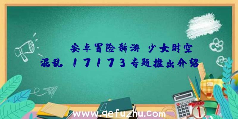 iOS/安卓冒险新游《少女时空混乱》17173专题推出介绍