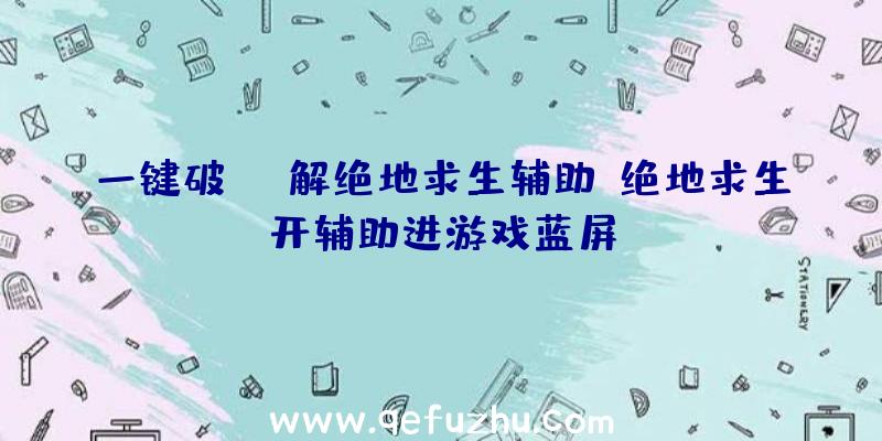 一键破解绝地求生辅助、绝地求生开辅助进游戏蓝屏