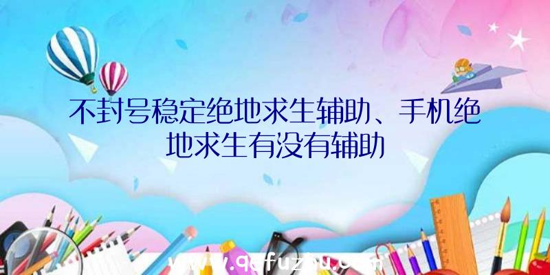 不封号稳定绝地求生辅助、手机绝地求生有没有辅助