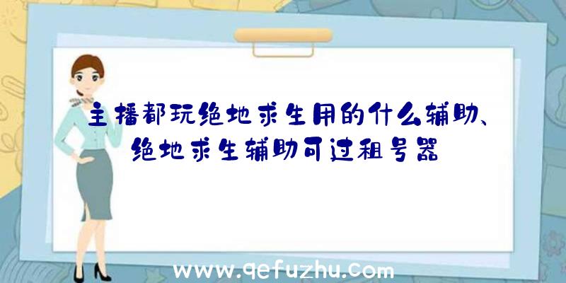 主播都玩绝地求生用的什么辅助、绝地求生辅助可过租号器