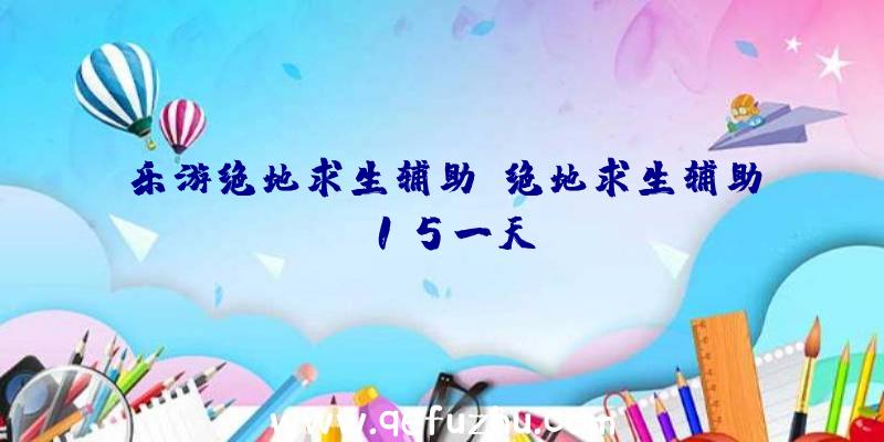 乐游绝地求生辅助、绝地求生辅助15一天