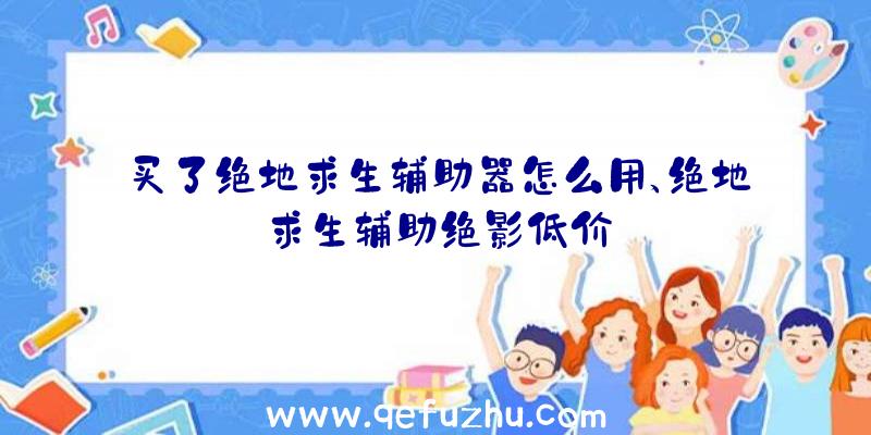 买了绝地求生辅助器怎么用、绝地求生辅助绝影低价