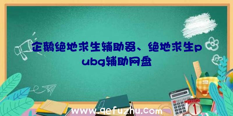 企鹅绝地求生辅助器、绝地求生pubg辅助网盘