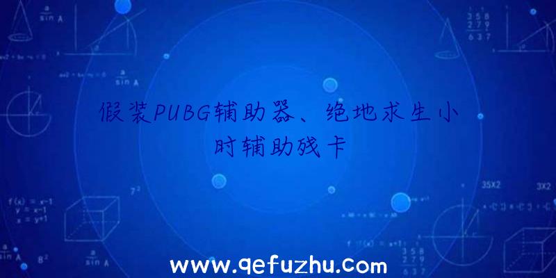 假装PUBG辅助器、绝地求生小时辅助残卡