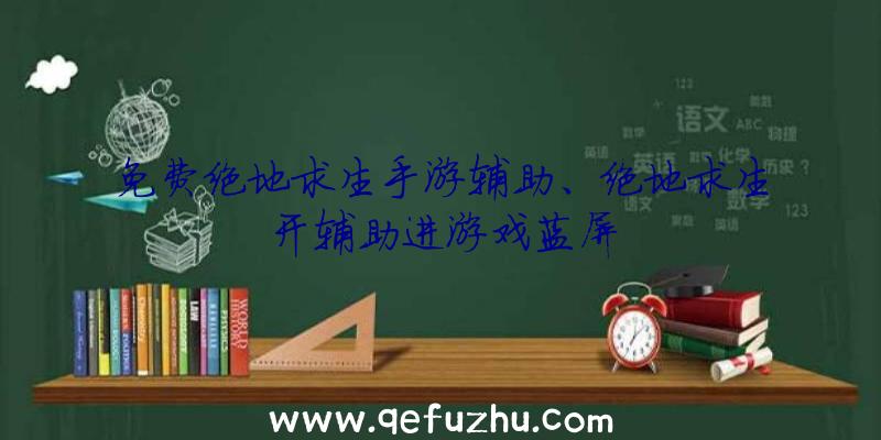 免费绝地求生手游辅助、绝地求生开辅助进游戏蓝屏