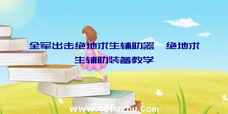 全军出击绝地求生辅助器、绝地求生辅助装备教学