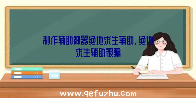 制作辅助神器绝地求生辅助、绝地求生辅助被骗