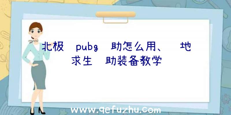 北极虾pubg辅助怎么用、绝地求生辅助装备教学