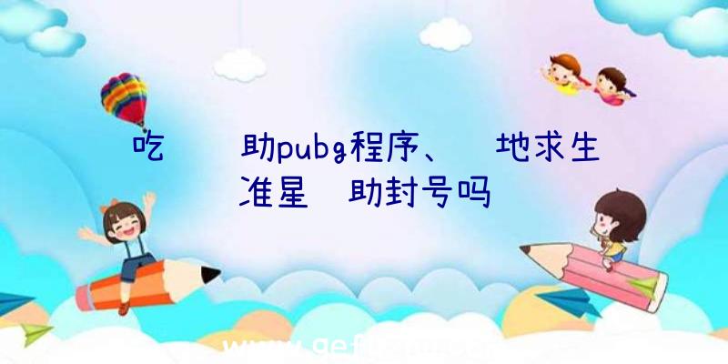 吃鸡辅助pubg程序、绝地求生准星辅助封号吗