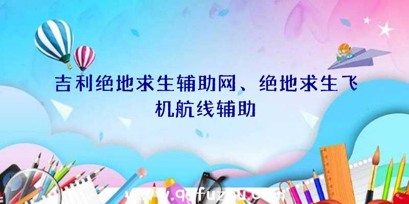 吉利绝地求生辅助网、绝地求生飞机航线辅助