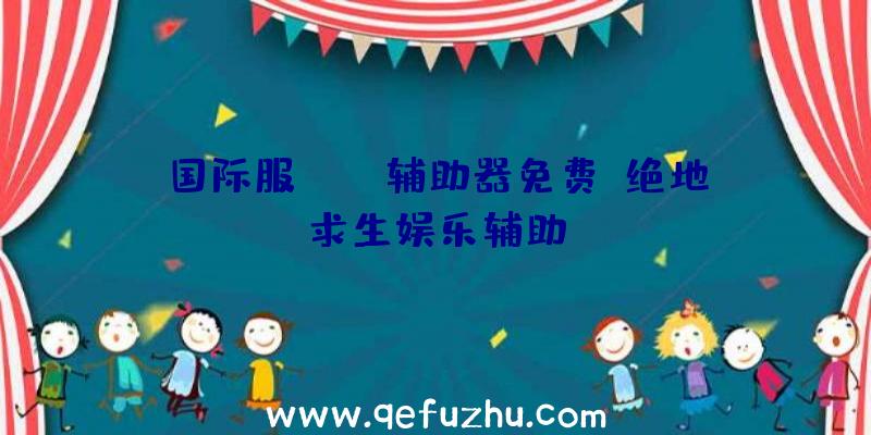 国际服pubg辅助器免费、绝地求生娱乐辅助