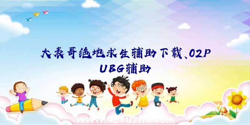 大表哥绝地求生辅助下载、02PUBG辅助