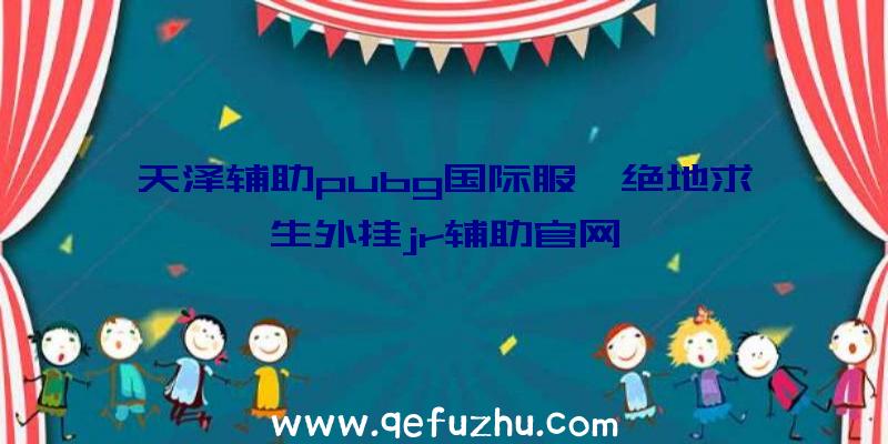 天泽辅助pubg国际服、绝地求生外挂jr辅助官网