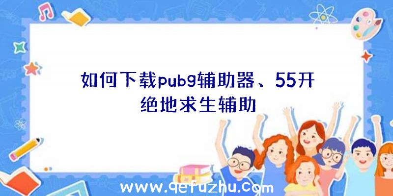 如何下载pubg辅助器、55开绝地求生辅助