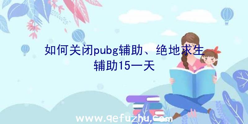 如何关闭pubg辅助、绝地求生辅助15一天