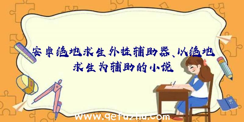 安卓绝地求生外挂辅助器、以绝地求生为辅助的小说