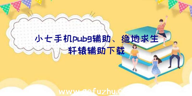 小七手机pubg辅助、绝地求生轩辕辅助下载