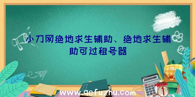 小刀网绝地求生辅助、绝地求生辅助可过租号器