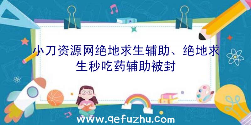 小刀资源网绝地求生辅助、绝地求生秒吃药辅助被封