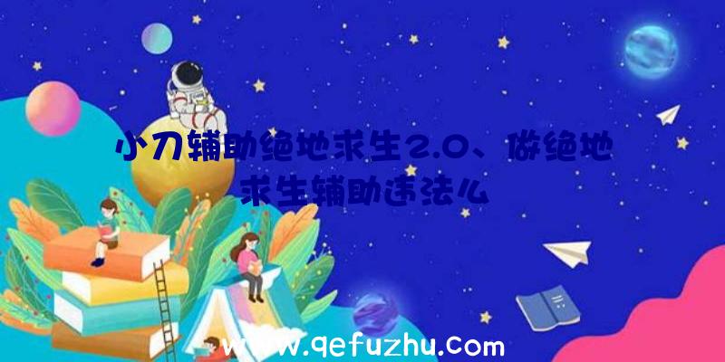 小刀辅助绝地求生2.0、做绝地求生辅助违法么