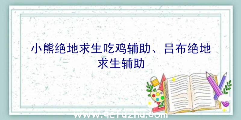 小熊绝地求生吃鸡辅助、吕布绝地求生辅助