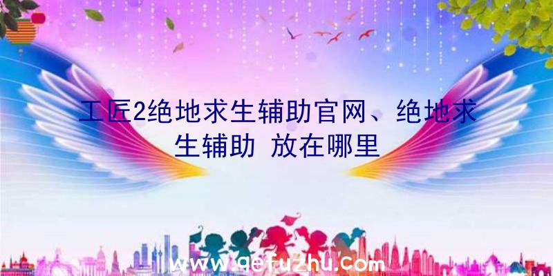 工匠2绝地求生辅助官网、绝地求生辅助