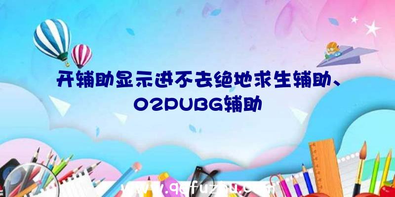 开辅助显示进不去绝地求生辅助、02PUBG辅助