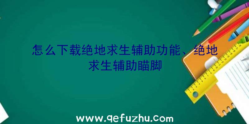 怎么下载绝地求生辅助功能、绝地求生辅助瞄脚