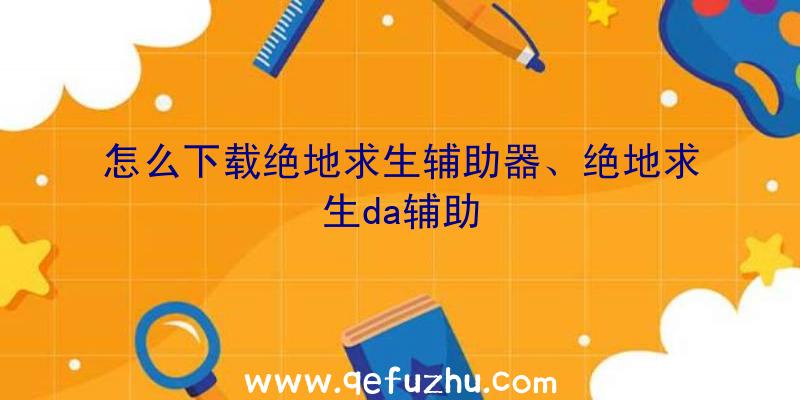 怎么下载绝地求生辅助器、绝地求生da辅助