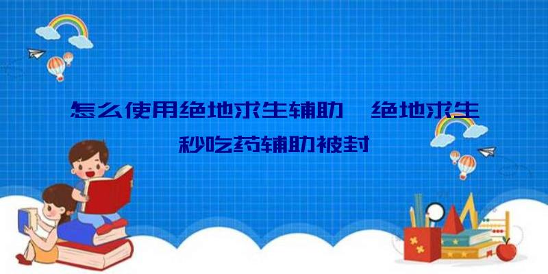 怎么使用绝地求生辅助、绝地求生秒吃药辅助被封