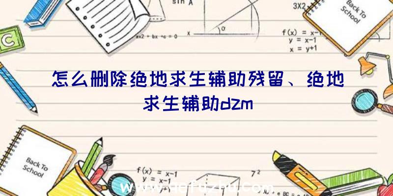 怎么删除绝地求生辅助残留、绝地求生辅助dzm