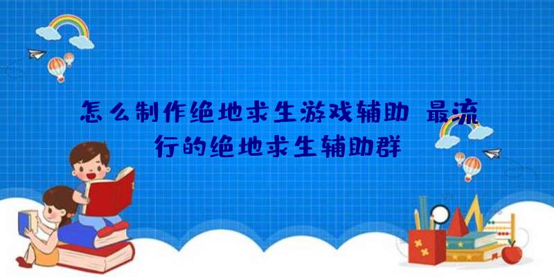 怎么制作绝地求生游戏辅助、最流行的绝地求生辅助群