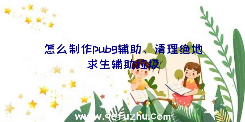 怎么制作pubg辅助、清理绝地求生辅助垃圾