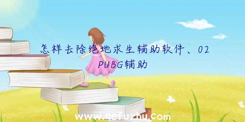 怎样去除绝地求生辅助软件、02PUBG辅助