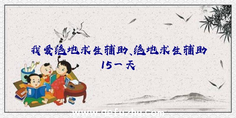 我爱绝地求生辅助、绝地求生辅助15一天