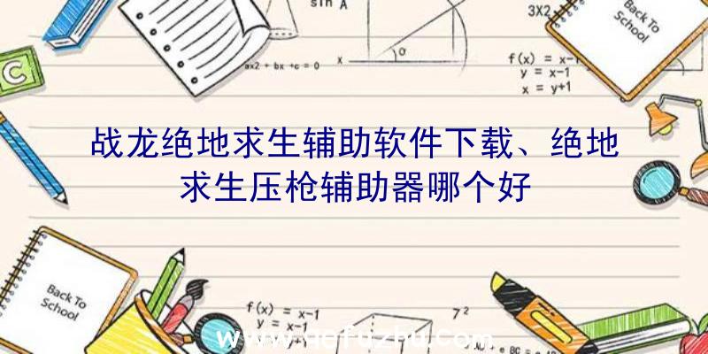 战龙绝地求生辅助软件下载、绝地求生压枪辅助器哪个好